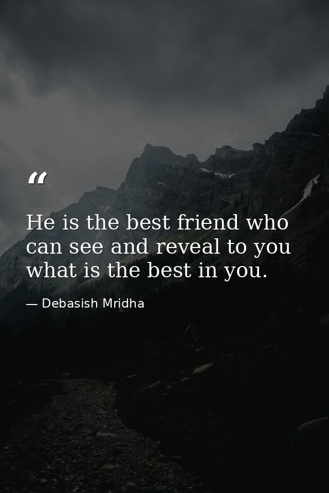 He is the best friend who can see and reveal to you what is the best in you. — Debasish Mridha