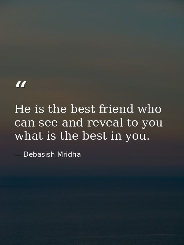 He is the best friend who can see and reveal to you what is the best in you. — Debasish Mridha