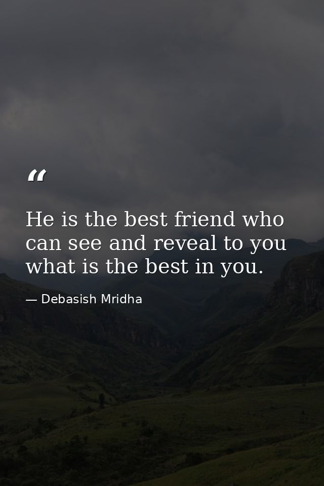 He is the best friend who can see and reveal to you what is the best in you. — Debasish Mridha