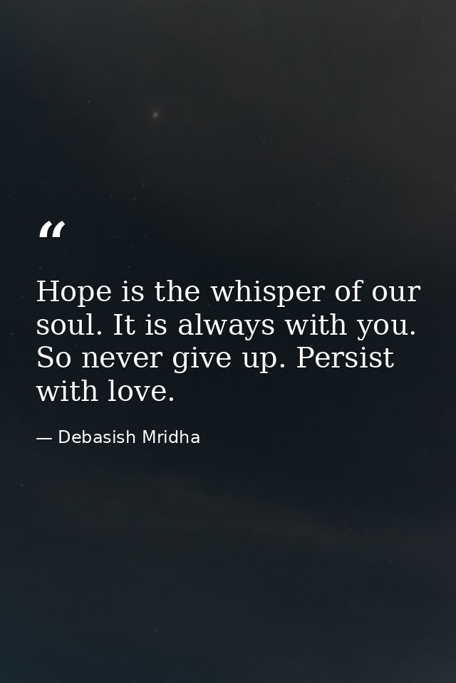 Hope is the whisper of our soul. It is always with you. So never give up. Persist with love. — Debasish Mridha