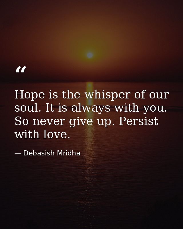 Hope is the whisper of our soul. It is always with you. So never give up. Persist with love. — Debasish Mridha