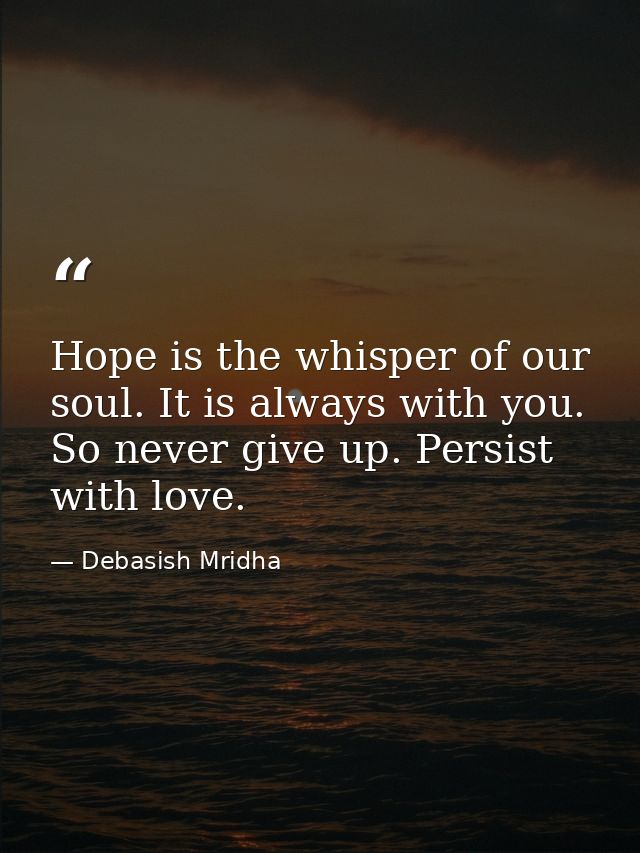 Hope is the whisper of our soul. It is always with you. So never give up. Persist with love. — Debasish Mridha