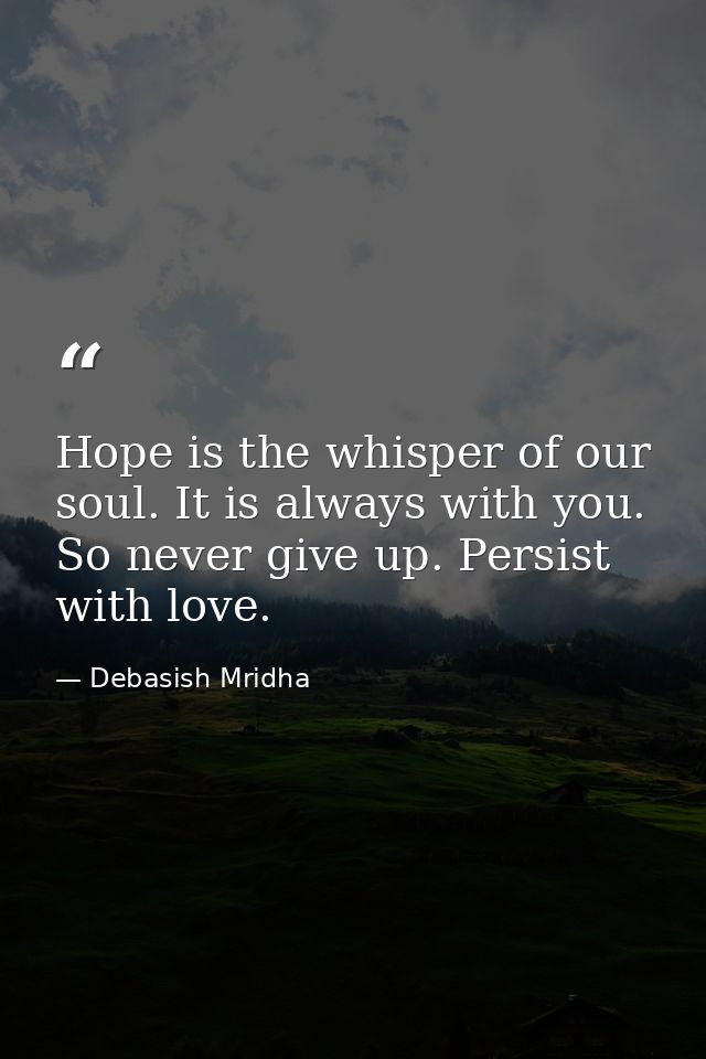 Hope is the whisper of our soul. It is always with you. So never give up. Persist with love. — Debasish Mridha