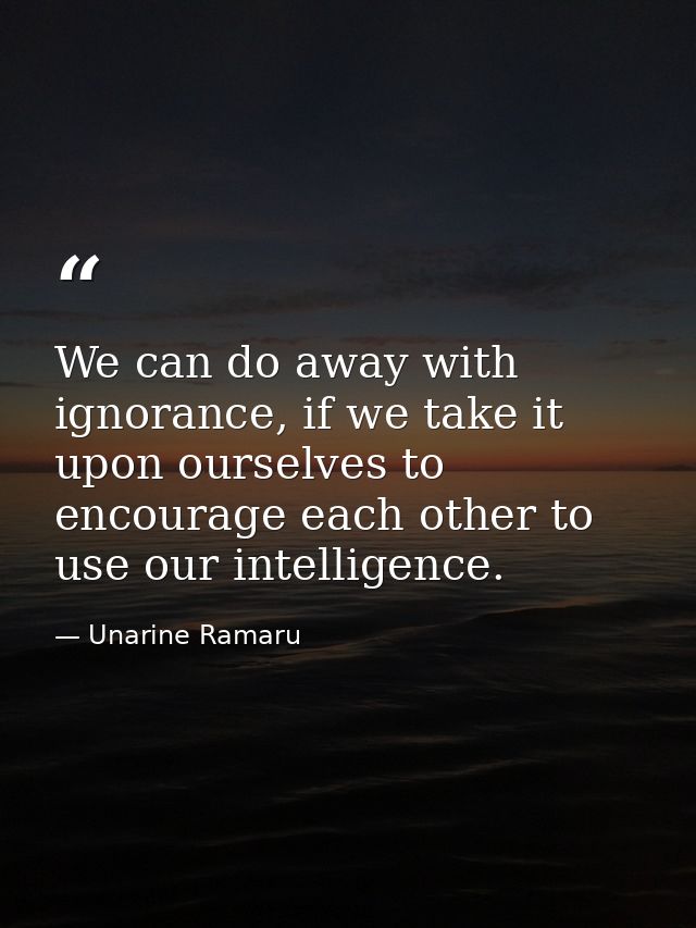 We can do away with ignorance, if we take it upon ourselves to encourage each other to use our intelligence. — Unarine Ramaru