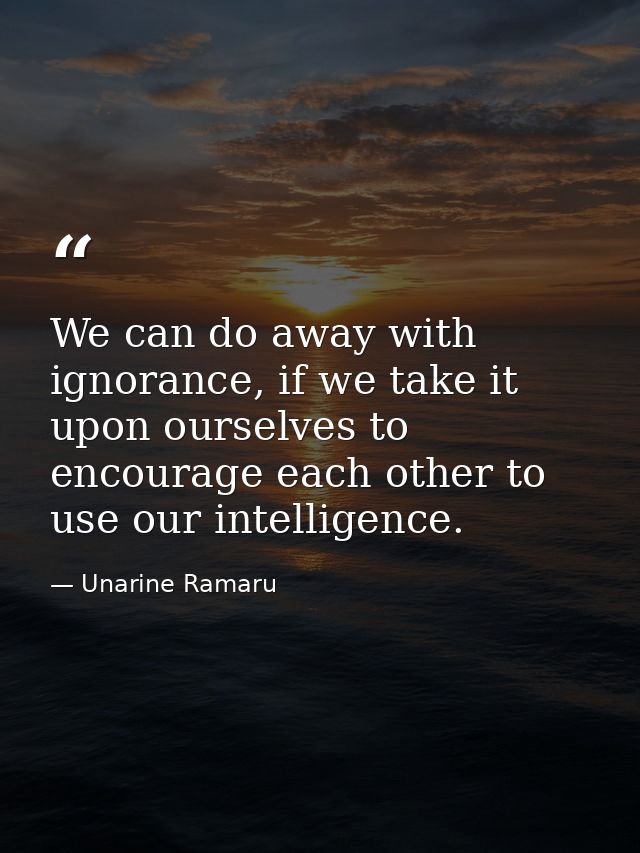 We can do away with ignorance, if we take it upon ourselves to encourage each other to use our intelligence. — Unarine Ramaru