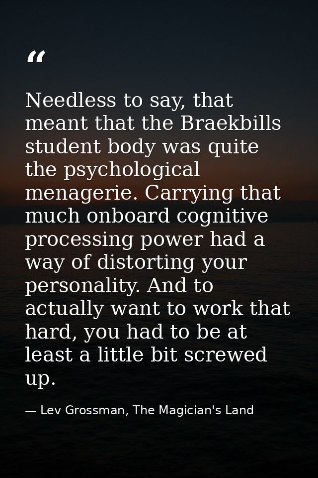 Needless to say, that meant that the Braekbills student body was quite the psychological menagerie. Carrying that much o — Lev Grossman, The Magician's Land