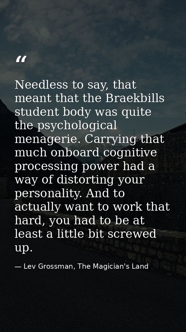 Needless to say, that meant that the Braekbills student body was quite the psychological menagerie. Carrying that much o — Lev Grossman, The Magician's Land