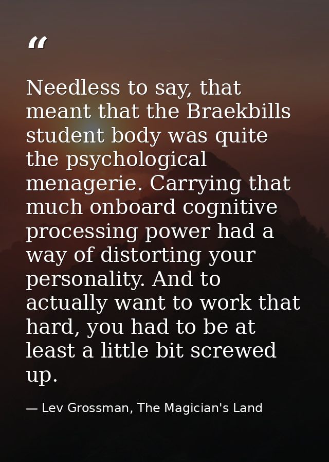 Needless to say, that meant that the Braekbills student body was quite the psychological menagerie. Carrying that much o — Lev Grossman, The Magician's Land