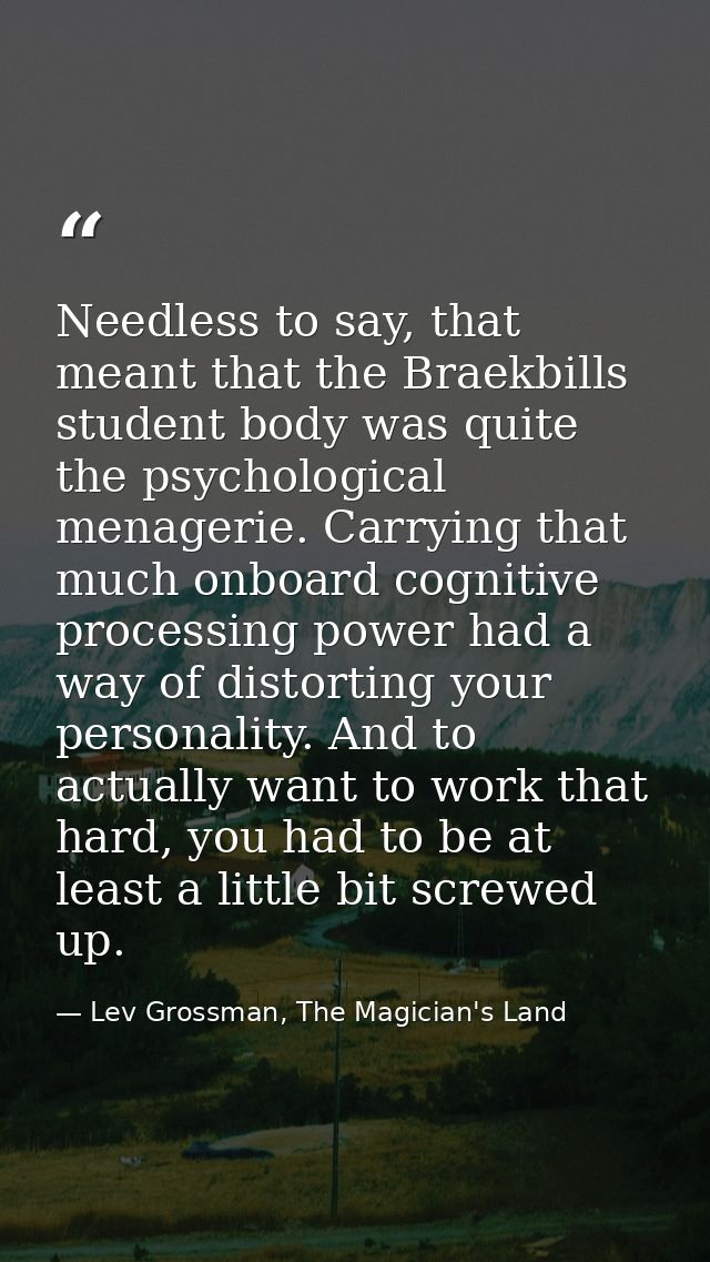 Needless to say, that meant that the Braekbills student body was quite the psychological menagerie. Carrying that much o — Lev Grossman, The Magician's Land