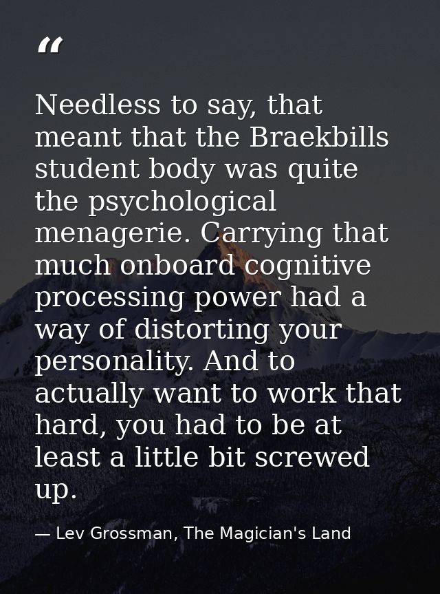 Needless to say, that meant that the Braekbills student body was quite the psychological menagerie. Carrying that much o — Lev Grossman, The Magician's Land