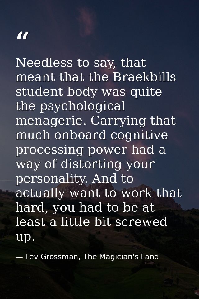 Needless to say, that meant that the Braekbills student body was quite the psychological menagerie. Carrying that much o — Lev Grossman, The Magician's Land