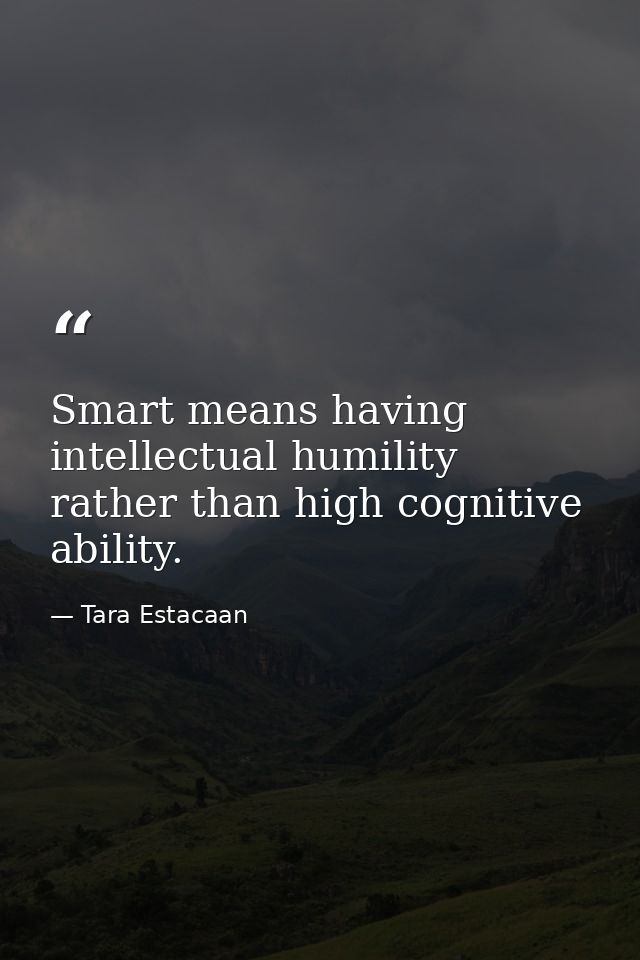 Smart means having intellectual humility rather than high cognitive ability. — Tara Estacaan