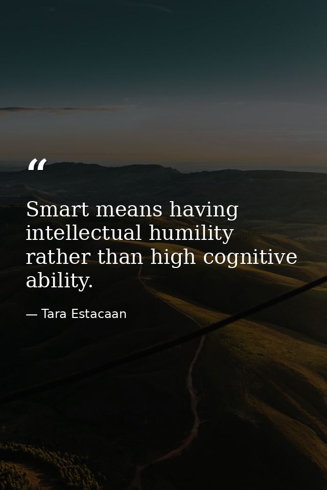 Smart means having intellectual humility rather than high cognitive ability. — Tara Estacaan