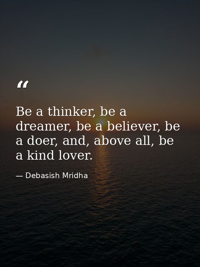 Be a thinker, be a dreamer, be a believer, be a doer, and, above all, be a kind lover. — Debasish Mridha
