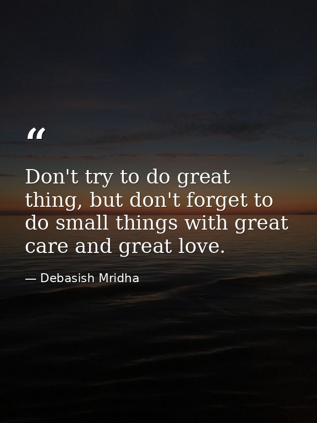 Don't try to do great thing, but don't forget to do small things with great care and great love. — Debasish Mridha
