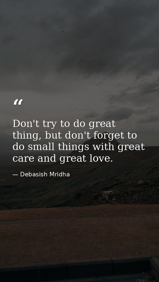 Don't try to do great thing, but don't forget to do small things with great care and great love. — Debasish Mridha
