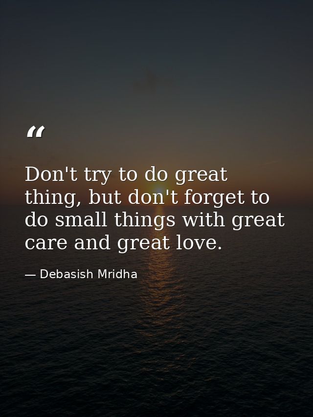 Don't try to do great thing, but don't forget to do small things with great care and great love. — Debasish Mridha