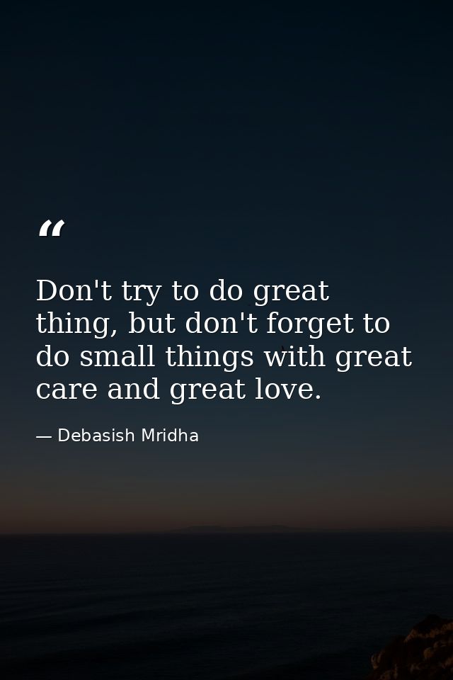 Don't try to do great thing, but don't forget to do small things with great care and great love. — Debasish Mridha
