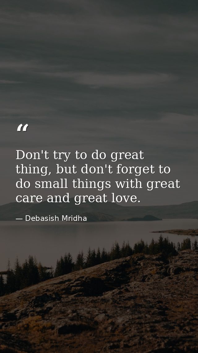Don't try to do great thing, but don't forget to do small things with great care and great love. — Debasish Mridha