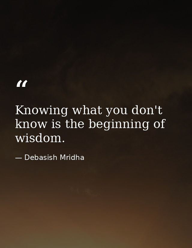 Knowing what you don't know is the beginning of wisdom. — Debasish Mridha
