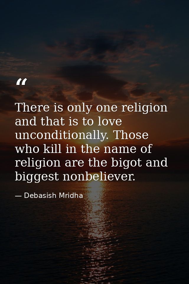 There is only one religion and that is to love unconditionally. Those who kill in the name of religion are the bigot and — Debasish Mridha
