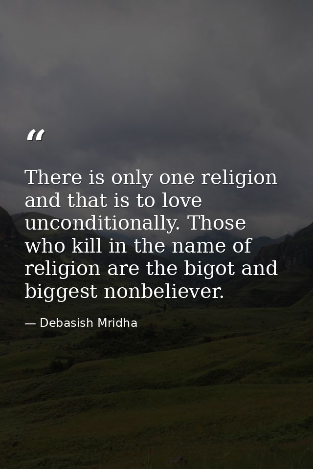 There is only one religion and that is to love unconditionally. Those who kill in the name of religion are the bigot and — Debasish Mridha