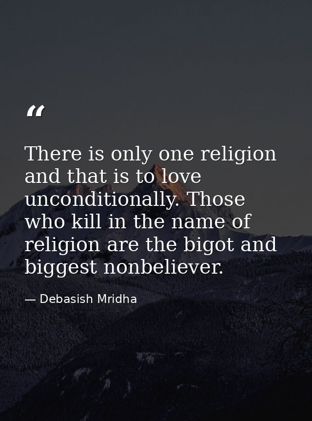 There is only one religion and that is to love unconditionally. Those who kill in the name of religion are the bigot and — Debasish Mridha