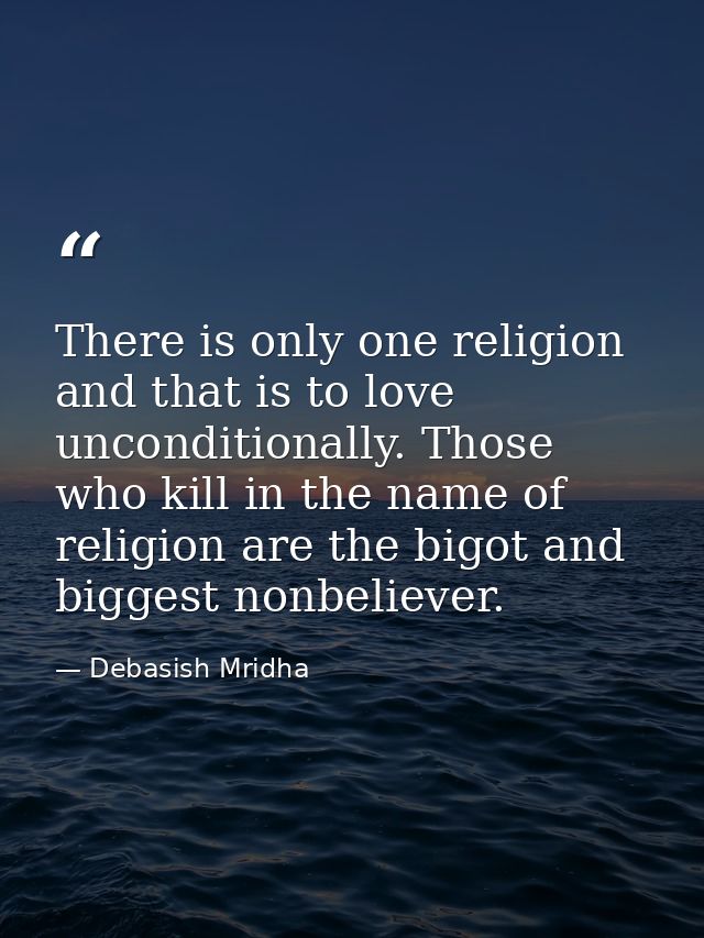 There is only one religion and that is to love unconditionally. Those who kill in the name of religion are the bigot and — Debasish Mridha