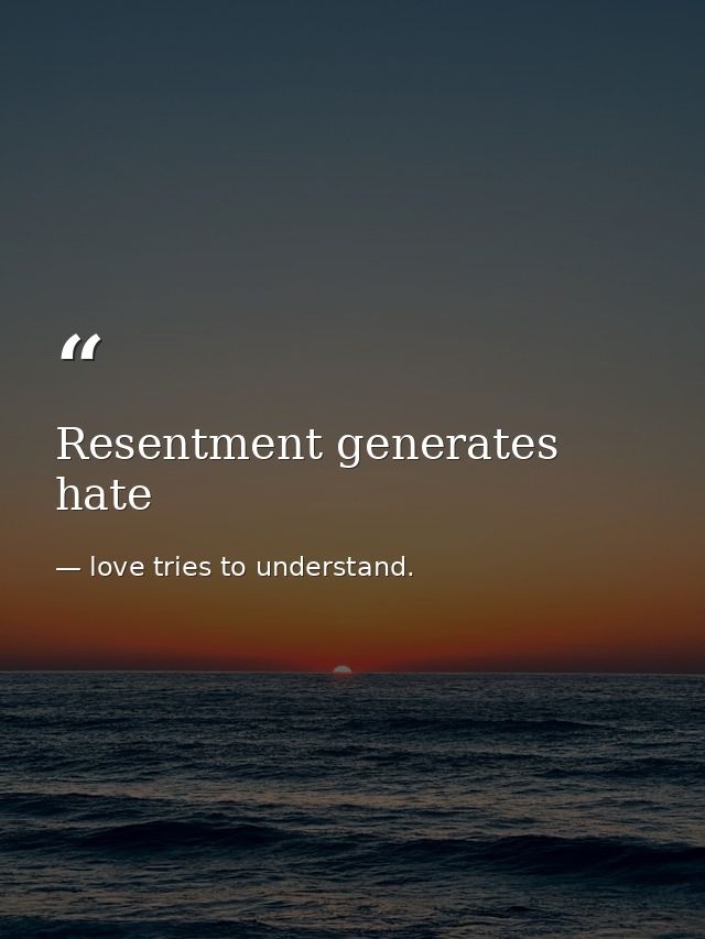Resentment generates hate — love tries to understand.