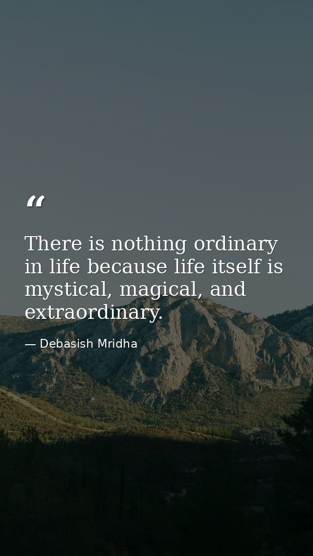 There is nothing ordinary in life because life itself is mystical, magical, and extraordinary. — Debasish Mridha