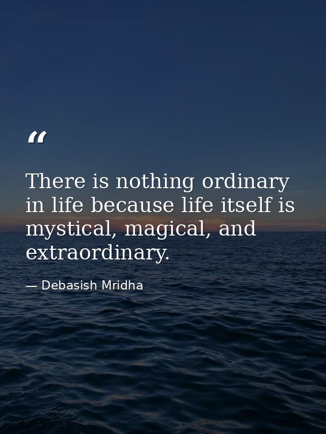 There is nothing ordinary in life because life itself is mystical, magical, and extraordinary. — Debasish Mridha
