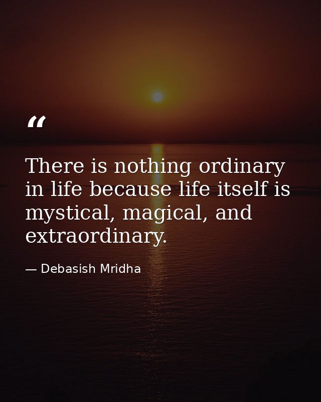 There is nothing ordinary in life because life itself is mystical, magical, and extraordinary. — Debasish Mridha