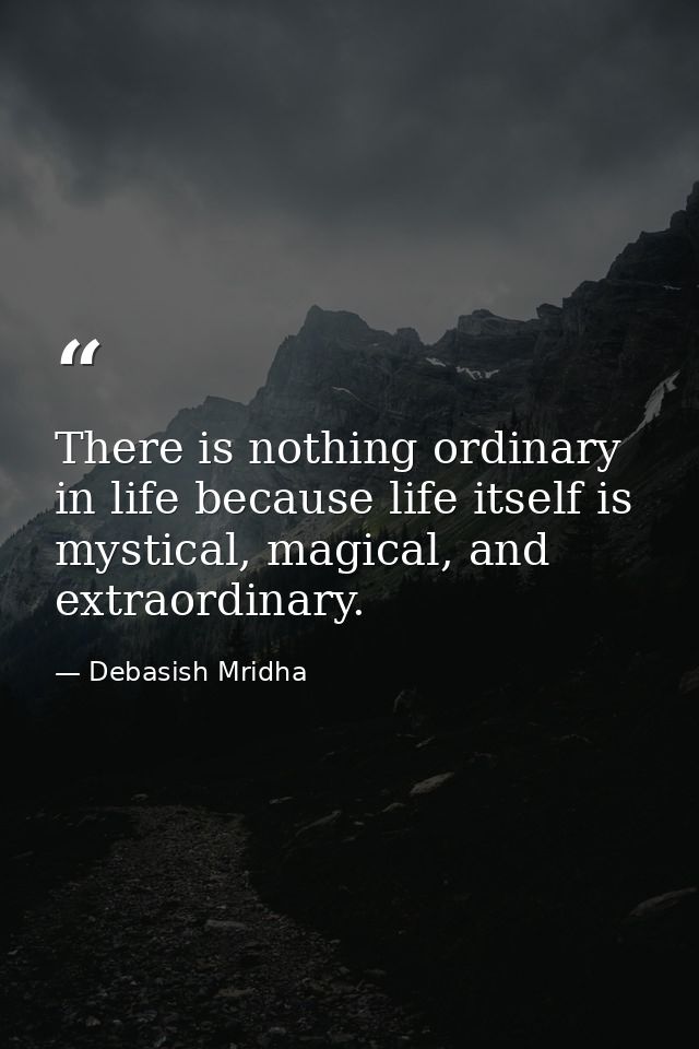 There is nothing ordinary in life because life itself is mystical, magical, and extraordinary. — Debasish Mridha