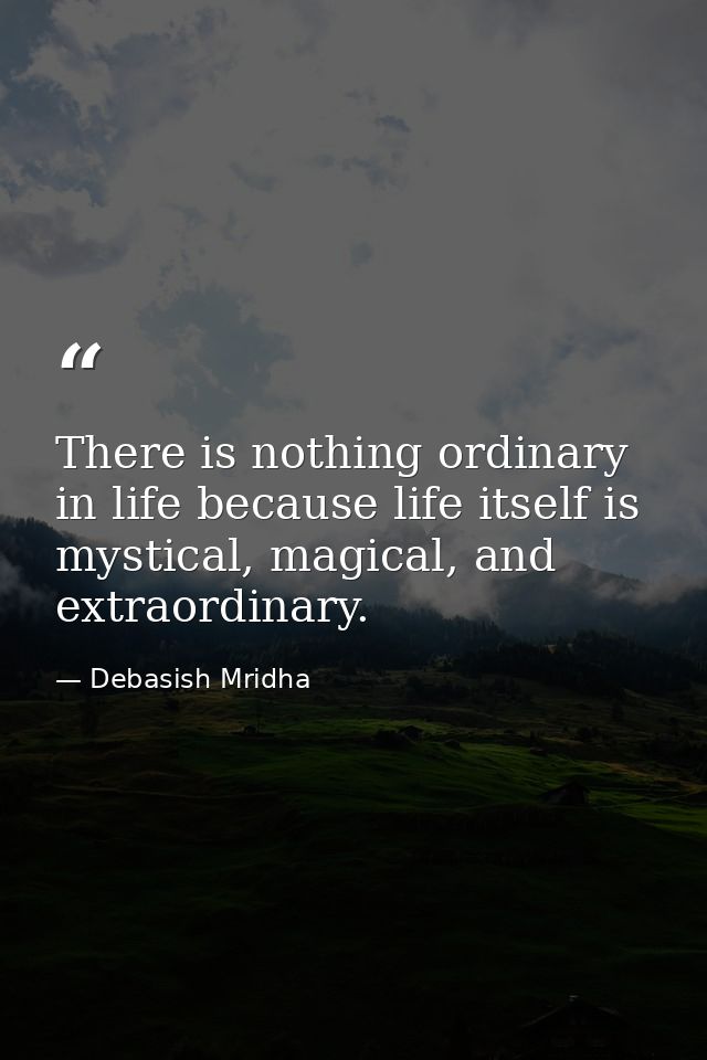 There is nothing ordinary in life because life itself is mystical, magical, and extraordinary. — Debasish Mridha