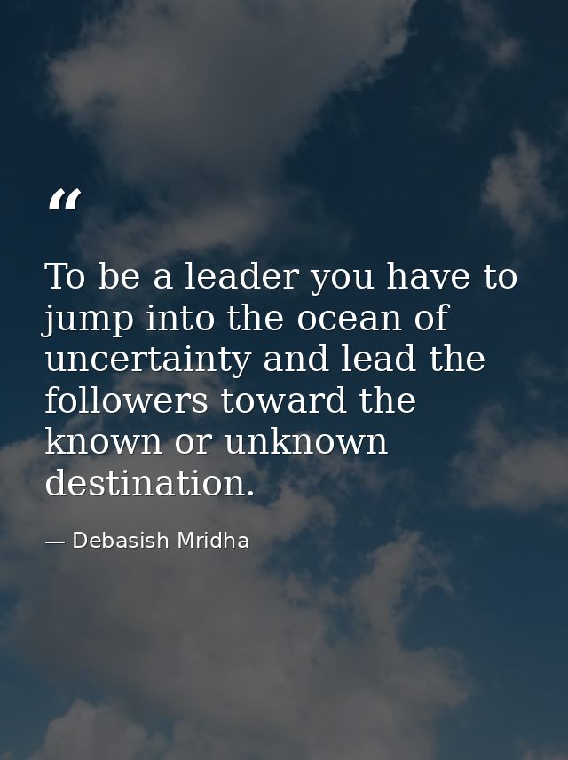To be a leader you have to jump into the ocean of uncertainty and lead the followers toward the known or unknown destina — Debasish Mridha