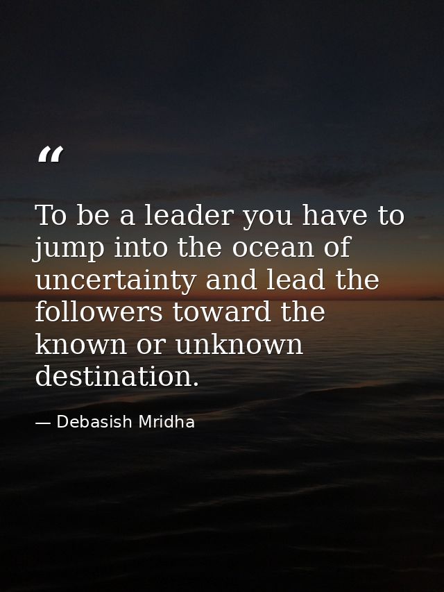 To be a leader you have to jump into the ocean of uncertainty and lead the followers toward the known or unknown destina — Debasish Mridha