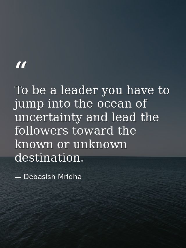 To be a leader you have to jump into the ocean of uncertainty and lead the followers toward the known or unknown destina — Debasish Mridha