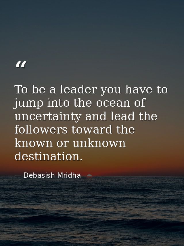 To be a leader you have to jump into the ocean of uncertainty and lead the followers toward the known or unknown destina — Debasish Mridha