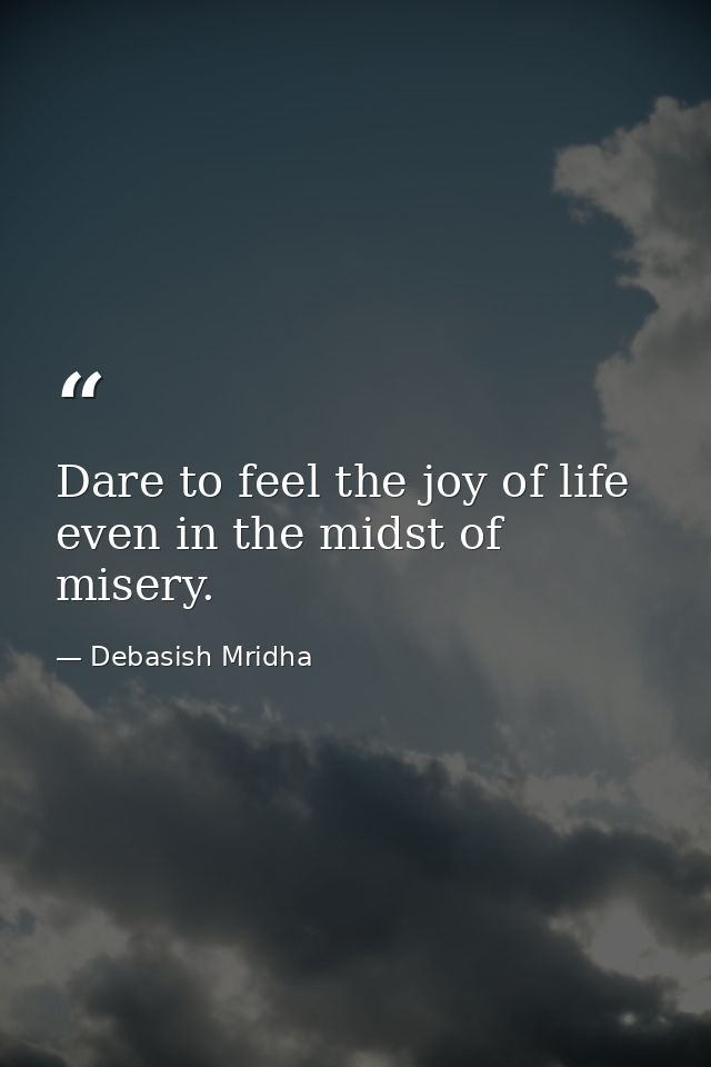Dare to feel the joy of life even in the midst of misery. — Debasish Mridha