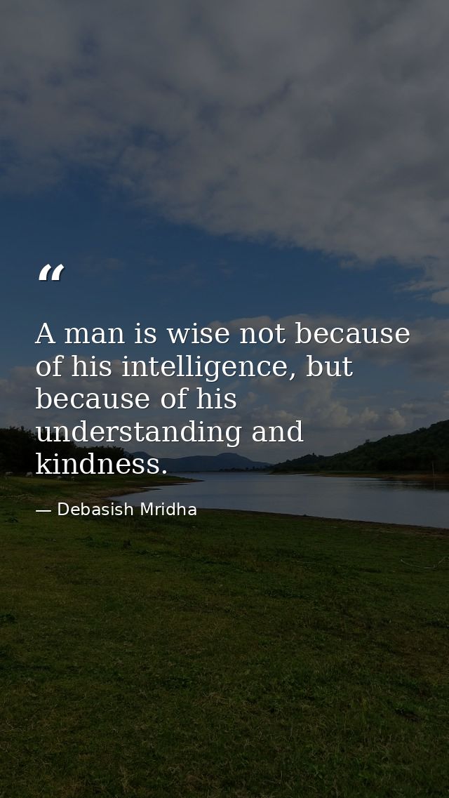 A man is wise not because of his intelligence, but because of his understanding and kindness. — Debasish Mridha