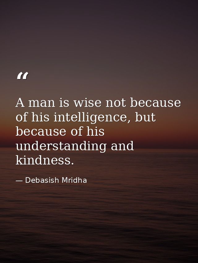 A man is wise not because of his intelligence, but because of his understanding and kindness. — Debasish Mridha