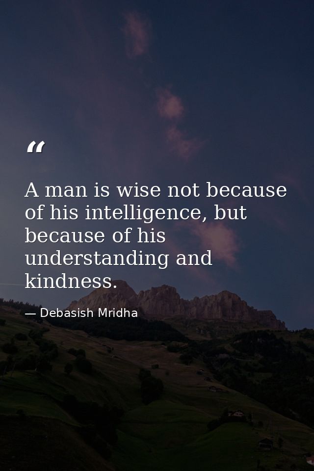 A man is wise not because of his intelligence, but because of his understanding and kindness. — Debasish Mridha