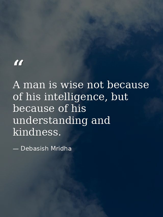 A man is wise not because of his intelligence, but because of his understanding and kindness. — Debasish Mridha