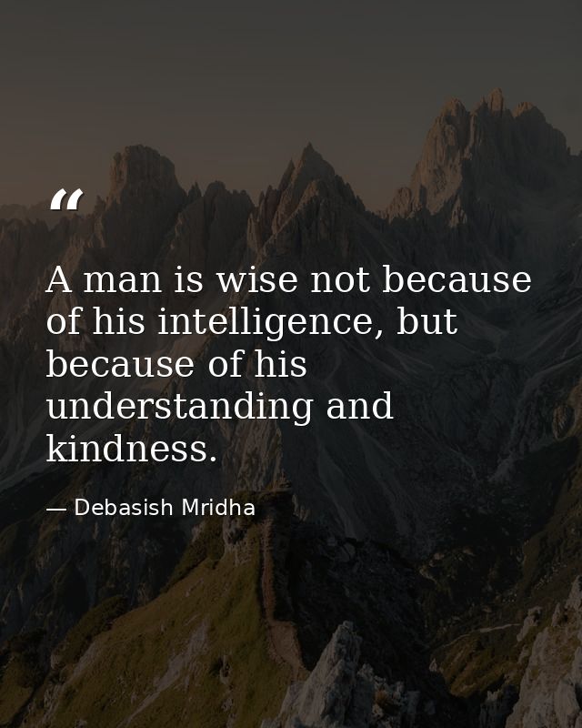 A man is wise not because of his intelligence, but because of his understanding and kindness. — Debasish Mridha