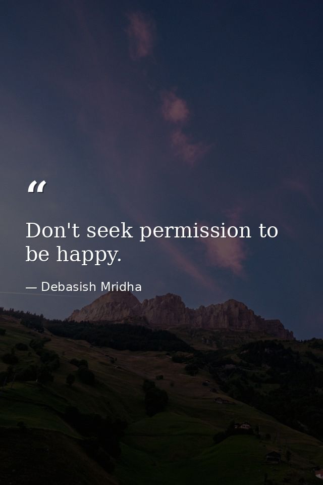 Don't seek permission to be happy. — Debasish Mridha