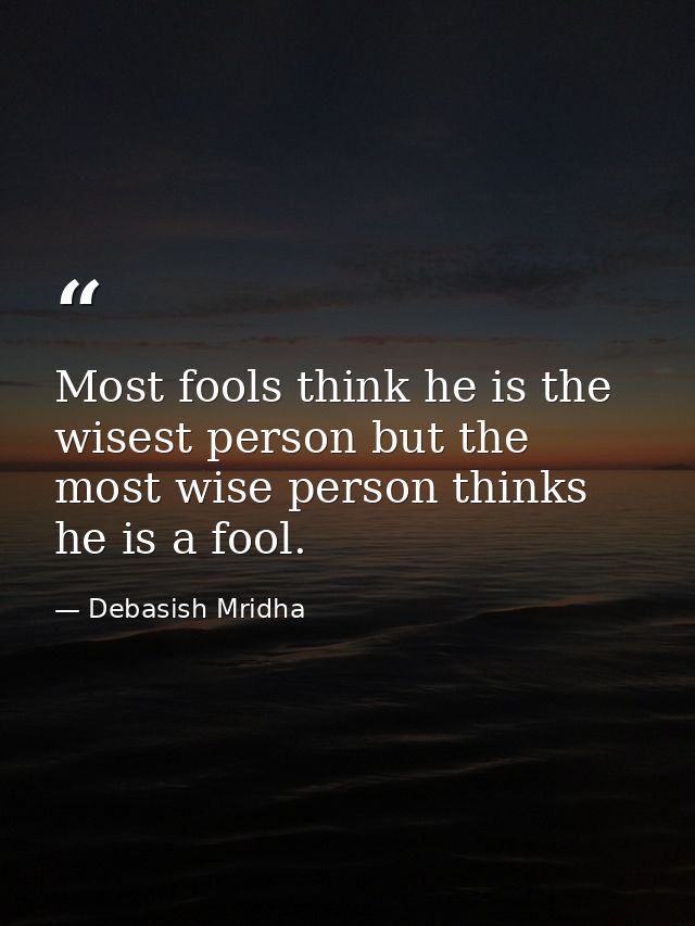 Most fools think he is the wisest person but the most wise person thinks he is a fool. — Debasish Mridha