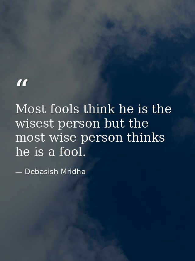 Most fools think he is the wisest person but the most wise person thinks he is a fool. — Debasish Mridha
