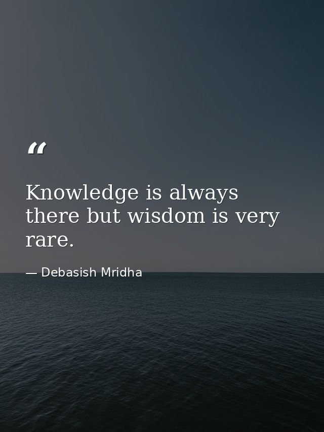 Knowledge is always there but wisdom is very rare. — Debasish Mridha