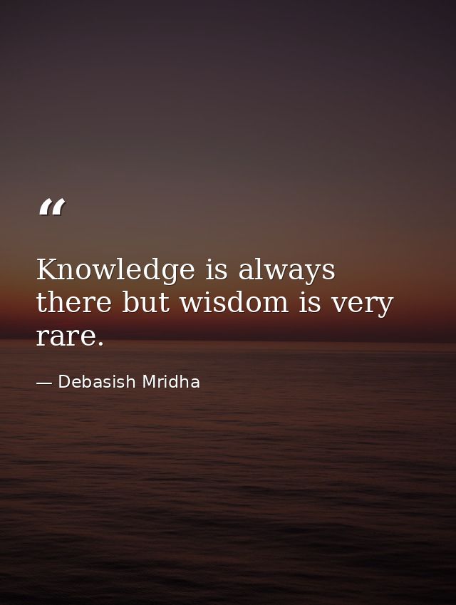 Knowledge is always there but wisdom is very rare. — Debasish Mridha