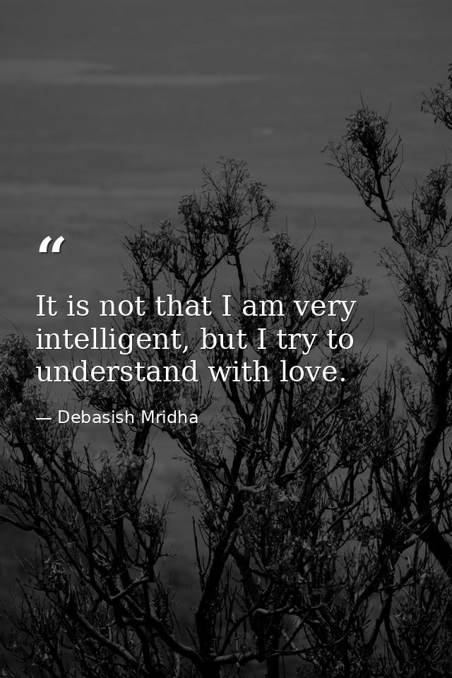 It is not that I am very intelligent, but I try to understand with love. — Debasish Mridha
